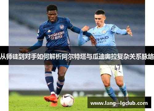 从师徒到对手如何解析阿尔特塔与瓜迪奥拉复杂关系脉络