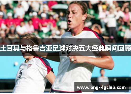 土耳其与格鲁吉亚足球对决五大经典瞬间回顾