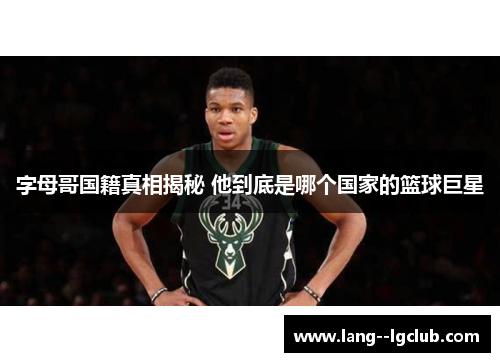 字母哥国籍真相揭秘 他到底是哪个国家的篮球巨星