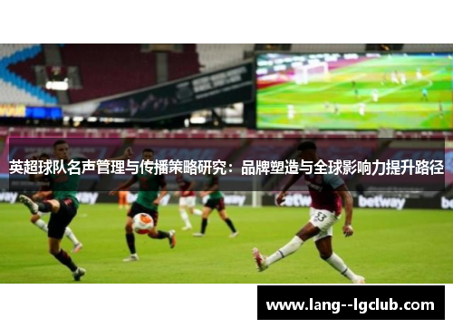 英超球队名声管理与传播策略研究:品牌塑造与全球影响力提升路径 英超球队名声管理与传播策略研究:品牌塑造与全球影响力提升路径