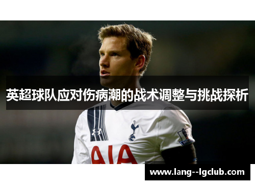 英超球队应对伤病潮的战术调整与挑战探析 英超球队应对伤病潮的战术调整与挑战探析