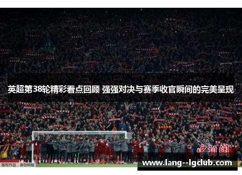 英超第38轮精彩看点回顾 强强对决与赛季收官瞬间的完美呈现 英超第38轮精彩看点回顾 强强对决与赛季收官瞬间的完美呈现