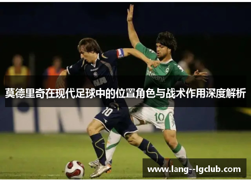 莫德里奇在现代足球中的位置角色与战术作用深度解析 莫德里奇在现代足球中的位置角色与战术作用深度解析