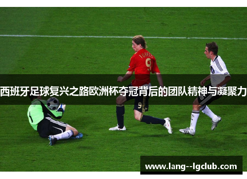 西班牙足球复兴之路欧洲杯夺冠背后的团队精神与凝聚力