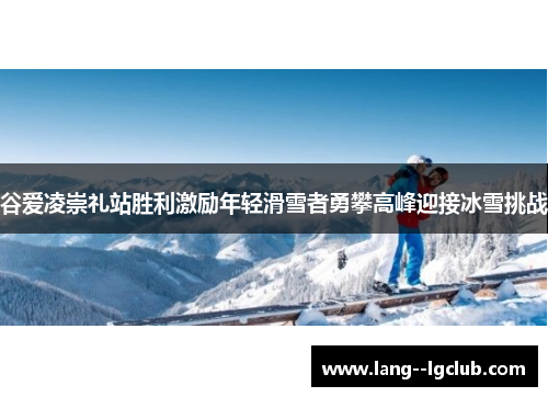 谷爱凌崇礼站胜利激励年轻滑雪者勇攀高峰迎接冰雪挑战 谷爱凌崇礼站胜利激励年轻滑雪者勇攀高峰迎接冰雪挑战