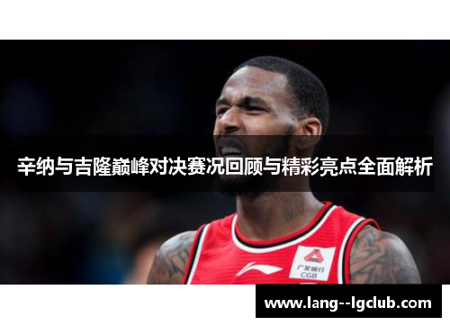 辛纳与吉隆巅峰对决赛况回顾与精彩亮点全面解析 辛纳与吉隆巅峰对决赛况回顾与精彩亮点全面解析