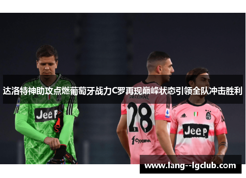 达洛特神助攻点燃葡萄牙战力C罗再现巅峰状态引领全队冲击胜利