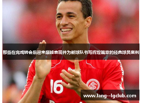 那些在完成转会后迎来巅峰表现并为新球队书写辉煌篇章的经典球员案例 那些在完成转会后迎来巅峰表现并为新球队书写辉煌篇章的经典球员案例
