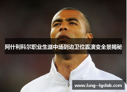 阿什利科尔职业生涯中场到边卫位置演变全景揭秘 阿什利科尔职业生涯中场到边卫位置演变全景揭秘