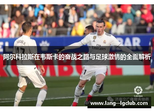 阿尔科拉斯在韦斯卡的奋战之路与足球激情的全面解析 阿尔科拉斯在韦斯卡的奋战之路与足球激情的全面解析