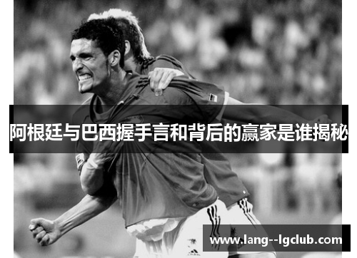 阿根廷与巴西握手言和背后的赢家是谁揭秘