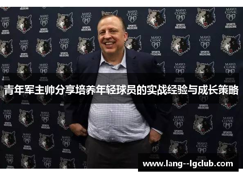 青年军主帅分享培养年轻球员的实战经验与成长策略 青年军主帅分享培养年轻球员的实战经验与成长策略