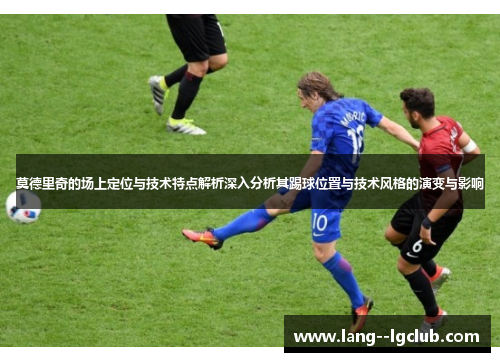 莫德里奇的场上定位与技术特点解析深入分析其踢球位置与技术风格的演变与影响