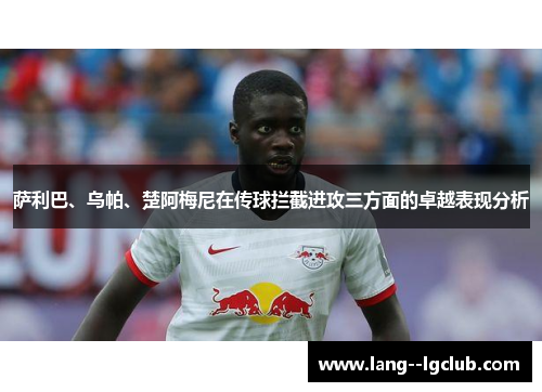 萨利巴、乌帕、楚阿梅尼在传球拦截进攻三方面的卓越表现分析