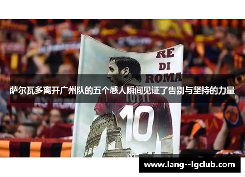 萨尔瓦多离开广州队的五个感人瞬间见证了告别与坚持的力量 萨尔瓦多离开广州队的五个感人瞬间见证了告别与坚持的力量