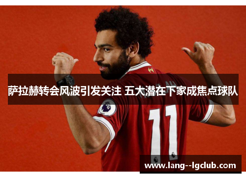 萨拉赫转会风波引发关注 五大潜在下家成焦点球队 萨拉赫转会风波引发关注 五大潜在下家成焦点球队