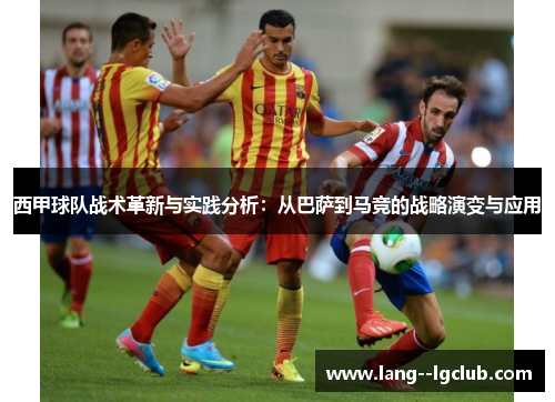 西甲球队战术革新与实践分析:从巴萨到马竞的战略演变与应用 西甲球队战术革新与实践分析:从巴萨到马竞的战略演变与应用