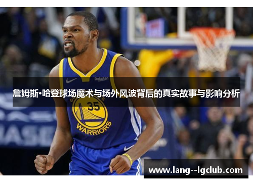 詹姆斯·哈登球场魔术与场外风波背后的真实故事与影响分析 詹姆斯·哈登球场魔术与场外风波背后的真实故事与影响分析
