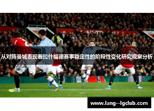 从对阵曼城表现看拉什福德赛事稳定性的阶段性变化研究观察分析