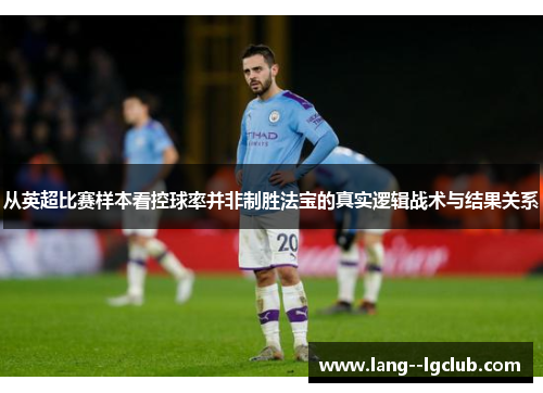 从英超比赛样本看控球率并非制胜法宝的真实逻辑战术与结果关系 从英超比赛样本看控球率并非制胜法宝的真实逻辑战术与结果关系