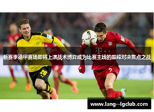 新赛季德甲赛场即将上演战术博弈成为比赛主线的巅峰对决焦点之战 新赛季德甲赛场即将上演战术博弈成为比赛主线的巅峰对决焦点之战