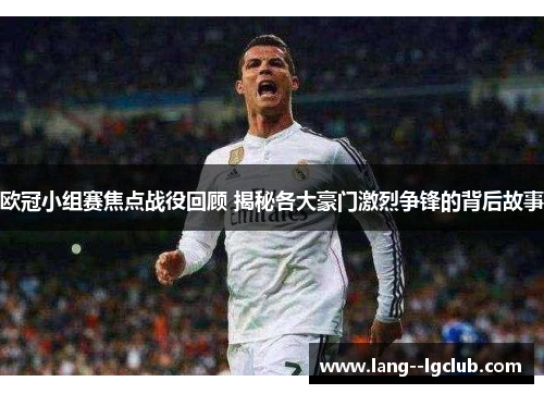 欧冠小组赛焦点战役回顾 揭秘各大豪门激烈争锋的背后故事 欧冠小组赛焦点战役回顾 揭秘各大豪门激烈争锋的背后故事