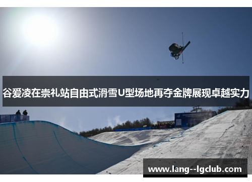 谷爱凌在崇礼站自由式滑雪U型场地再夺金牌展现卓越实力