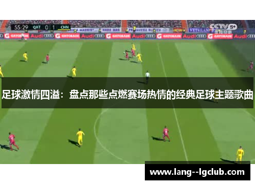 足球激情四溢:盘点那些点燃赛场热情的经典足球主题歌曲 足球激情四溢:盘点那些点燃赛场热情的经典足球主题歌曲