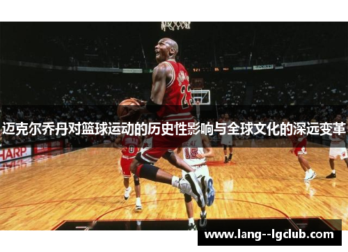 迈克尔乔丹对篮球运动的历史性影响与全球文化的深远变革 迈克尔乔丹对篮球运动的历史性影响与全球文化的深远变革