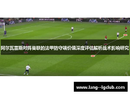 阿尔瓦雷斯对阵曼联的法甲防守端价值深度评估解析战术影响研究 阿尔瓦雷斯对阵曼联的法甲防守端价值深度评估解析战术影响研究
