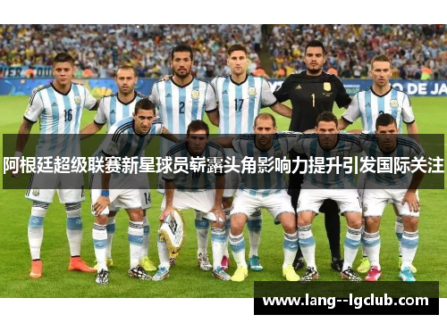阿根廷超级联赛新星球员崭露头角影响力提升引发国际关注 阿根廷超级联赛新星球员崭露头角影响力提升引发国际关注