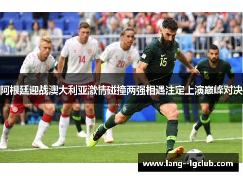 阿根廷迎战澳大利亚激情碰撞两强相遇注定上演巅峰对决 阿根廷迎战澳大利亚激情碰撞两强相遇注定上演巅峰对决