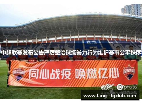中超联赛发布公告严厉整治球场暴力行为维护赛事公平秩序 中超联赛发布公告严厉整治球场暴力行为维护赛事公平秩序
