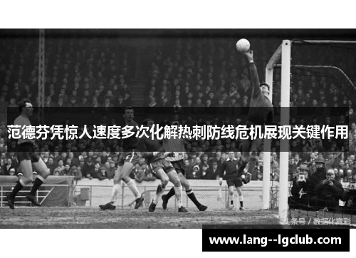 范德芬凭惊人速度多次化解热刺防线危机展现关键作用