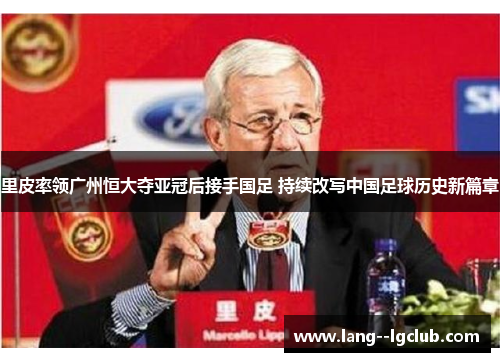 里皮率领广州恒大夺亚冠后接手国足 持续改写中国足球历史新篇章