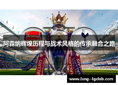 阿森纳辉煌历程与战术风格的传承融合之路
