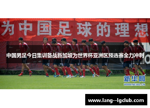 中国男足今日集训备战新加坡为世界杯亚洲区预选赛全力冲刺 中国男足今日集训备战新加坡为世界杯亚洲区预选赛全力冲刺