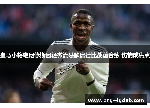 皇马小将维尼修斯因轻微流感缺席德比战前合练 伤情成焦点 皇马小将维尼修斯因轻微流感缺席德比战前合练 伤情成焦点